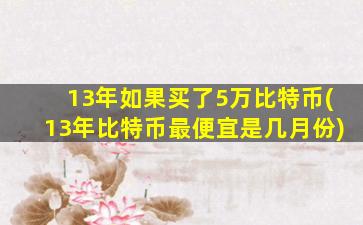 13年如果买了5万比特币(13年比特币最便宜是几月份)
