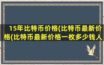 15年比特币价格(比特币最新价格(比特币最新价格一枚多少钱人民币))