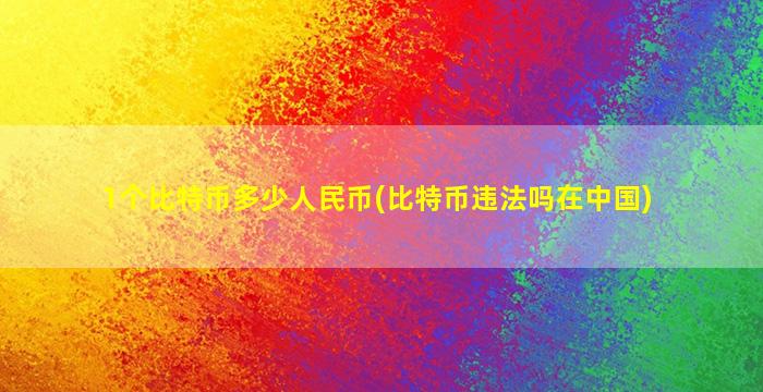 1个比特币多少人民币(比特币违法吗在中国)