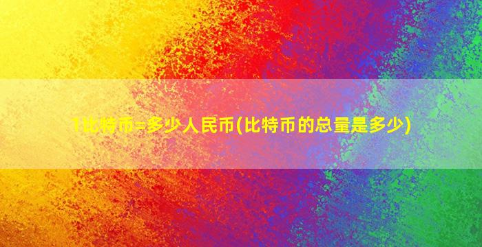 1比特币=多少人民币(比特币的总量是多少)