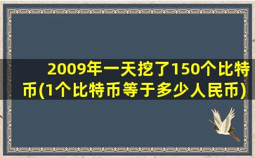 2009年一天挖了150个比特币(1个比特币等于多少人民币)