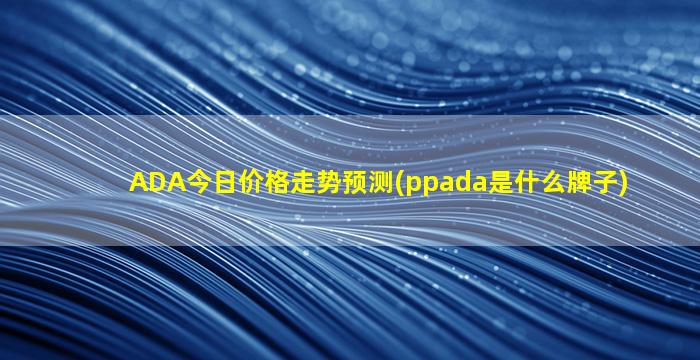 ADA今日价格走势预测(ppada是什么牌子)