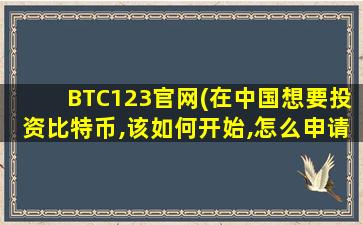 BTC123官网(在中国想要投资比特币,该如何开始,怎么申请钱包)