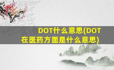 DOT什么意思(DOT在医药方面是什么意思)