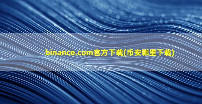 binance.com官方下载(币安哪里下载)