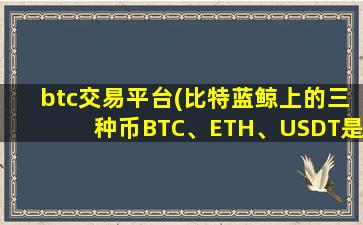 btc交易平台(比特蓝鲸上的三种币BTC、ETH、USDT是属于什么意思)