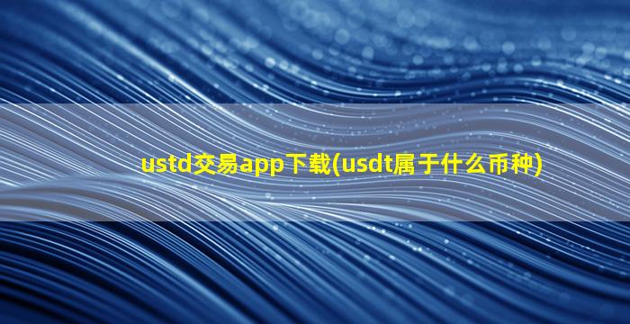 ustd交易app下载(usdt属于什么币种)