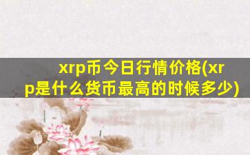 xrp币今日行情价格(xrp是什么货币最高的时候多少)