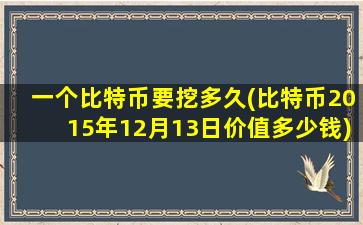 一个比特币要挖多久(比特币2015年12月13日价值多少钱)
