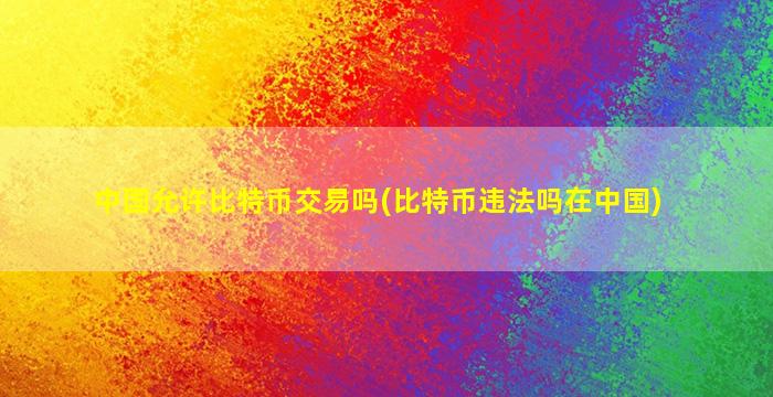 中国允许比特币交易吗(比特币违法吗在中国)