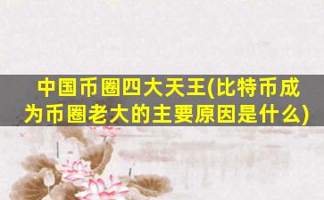 中国币圈四大天王(比特币成为币圈老大的主要原因是什么)