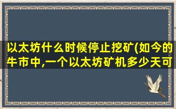 以太坊什么时候停止挖矿(如今的牛市中,一个以太坊矿机多少天可以挖出一个以太坊)
