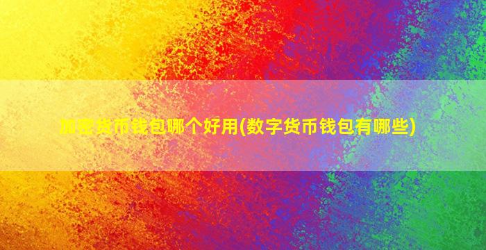 加密货币钱包哪个好用(数字货币钱包有哪些)