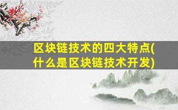 区块链技术的四大特点(什么是区块链技术开发)