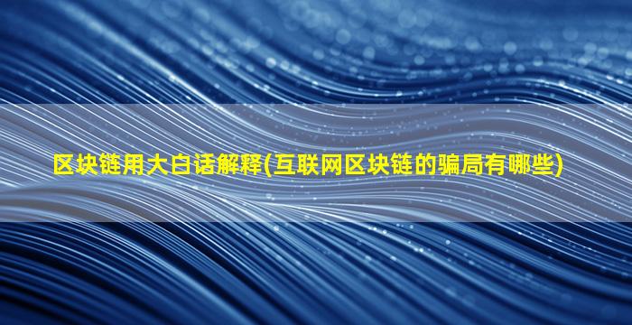 区块链用大白话解释(互联网区块链的骗局有哪些)