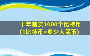 十年前买1000个比特币(1比特币=多少人民币)