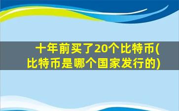 十年前买了20个比特币(比特币是哪个国家发行的)