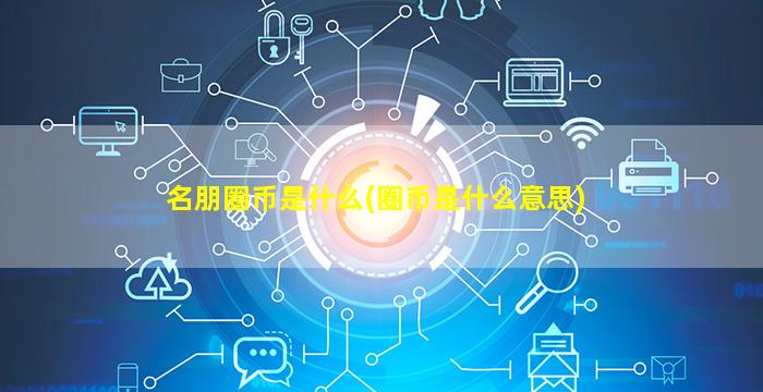 名朋圈币是什么(圈币是什么意思)