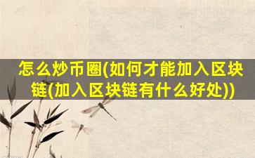 怎么炒币圈(如何才能加入区块链(加入区块链有什么好处))