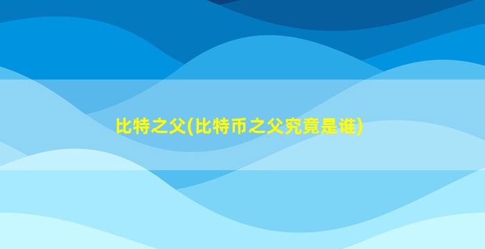 比特之父(比特币之父究竟是谁)