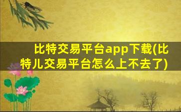 比特交易平台app下载(比特儿交易平台怎么上不去了)