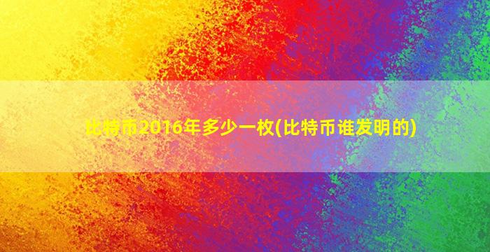 比特币2016年多少一枚(比特币谁发明的)