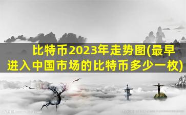 比特币2023年走势图(最早进入中国市场的比特币多少一枚)