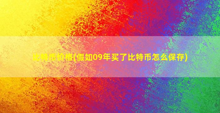 比特币价格(假如09年买了比特币怎么保存)