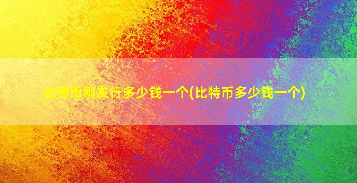 比特币刚发行多少钱一个(比特币多少钱一个)