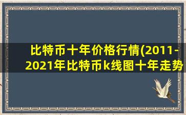 比特币十年价格行情(2011-2021年比特币k线图十年走势一览)