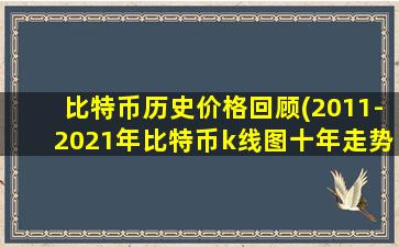 比特币历史价格回顾(2011-2021年比特币k线图十年走势一览)