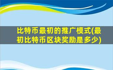 比特币最初的推广模式(最初比特币区块奖励是多少)