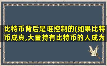 比特币背后是谁控制的(如果比特币成真,大量持有比特币的人成为巨富,这合理吗)