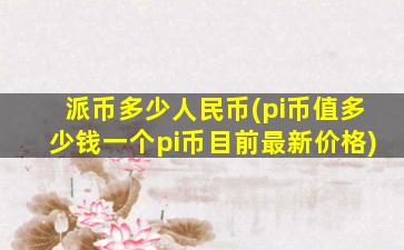 派币多少人民币(pi币值多少钱一个pi币目前最新价格)