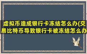 虚拟币造成银行卡冻结怎么办(交易比特币导致银行卡被冻结怎么办)