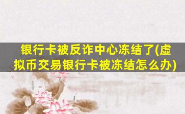 银行卡被反诈中心冻结了(虚拟币交易银行卡被冻结怎么办)